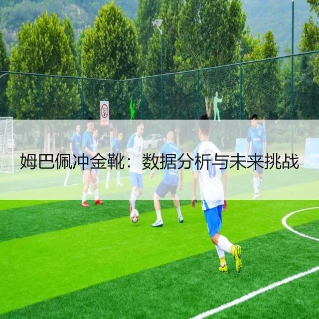 姆巴佩冲金靴:数据分析与未来挑战
