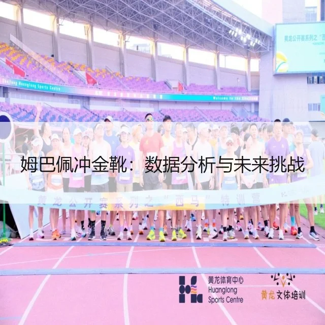 姆巴佩冲金靴：数据分析与未来挑战（WorldCupChina）