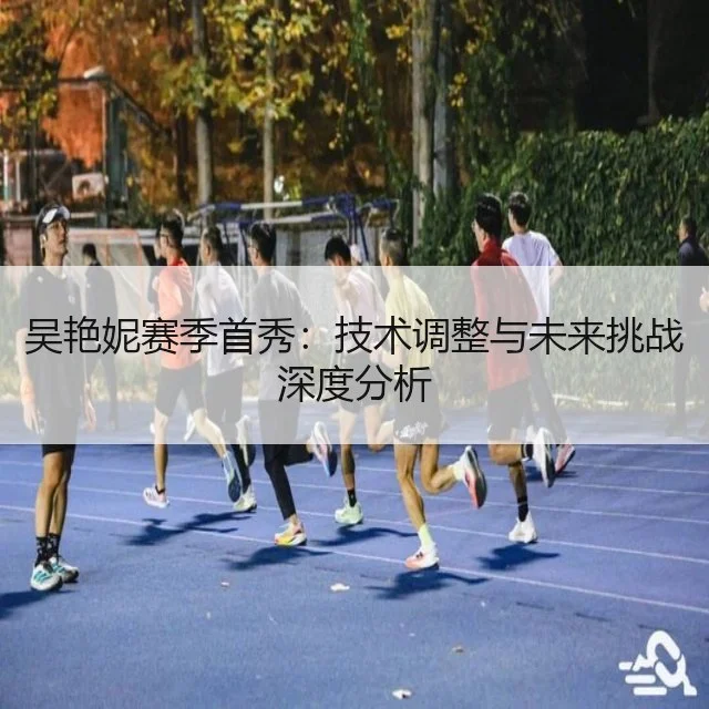 吴艳妮赛季首秀：技术调整与未来挑战深度分析 | WorldCupChina