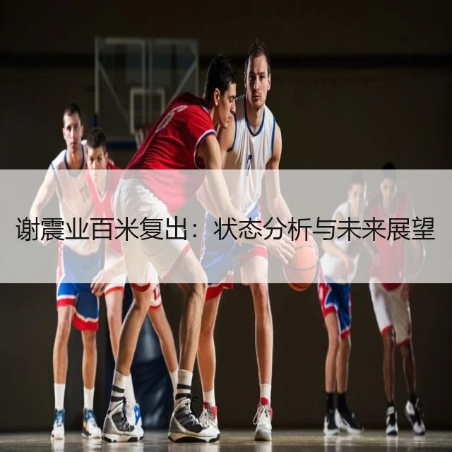 谢震业百米复出:状态分析与未来展望